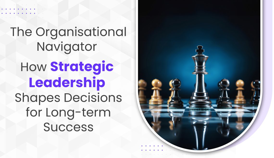 The Organisational Navigator; How Strategic Leadership Shapes Decisions for Long-term Success