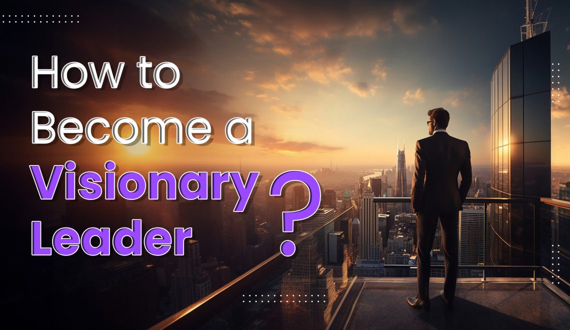 How to Become a Visionary Leader
